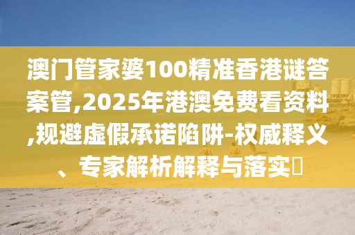 澳門管家婆100精準香港謎答案管,2025年港澳免費看資料,規(guī)避虛假承諾陷阱-權威釋義、專家解析解釋與落實?