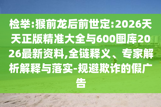 檢舉:猴前龍后前世定:2026天天正版精準大全與600圖庫2026最新資料,全鏈釋義、專家解析解釋與落實-規(guī)避欺詐的假廣告