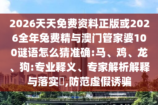 2026天天免費(fèi)資料正版或2026全年兔費(fèi)精與澳門管家婆100謎語(yǔ)怎么猜準(zhǔn)確:馬、雞、龍、狗:專業(yè)釋義、專家解析解釋與落實(shí)?,防范虛假誘騙