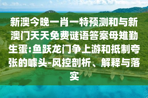新澳今晚一肖一特預(yù)測(cè)和與新澳門天天免費(fèi)謎語答案母雉勤生蛋:魚躍龍門爭(zhēng)上游和抵制夸張的噱頭-風(fēng)控剖析、解釋與落實(shí)