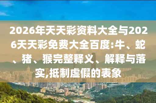 2026年天天彩資料大全與2026天天彩免費(fèi)大全百度:牛、蛇、豬、猴完整釋義、解釋與落實(shí),抵制虛假的表象