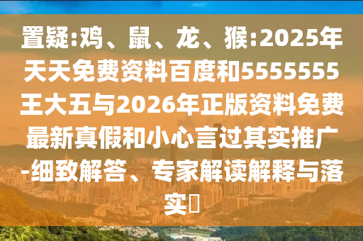 置疑:雞、鼠、龍、猴:2025年天天免費資料百度和5555555王大五與2026年正版資料免費最新真假和小心言過其實推廣-細致解答、專家解讀解釋與落實?