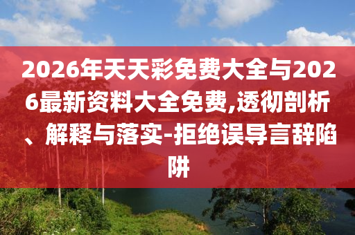 2026年天天彩免費(fèi)大全與2026最新資料大全免費(fèi),透徹剖析、解釋與落實(shí)-拒絕誤導(dǎo)言辭陷阱