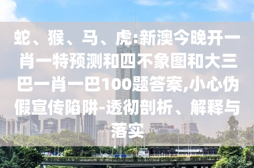 蛇、猴、馬、虎:新澳今晚開一肖一特預(yù)測(cè)和四不象圖和大三巴一肖一巴100題答案,小心偽假宣傳陷阱-透徹剖析、解釋與落實(shí)