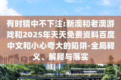 有時(shí)猜中不下注:新澳和老澳游戲和2025年天天免費(fèi)資料百度中文和小心夸大的陷阱-全局釋義、解釋與落實(shí)