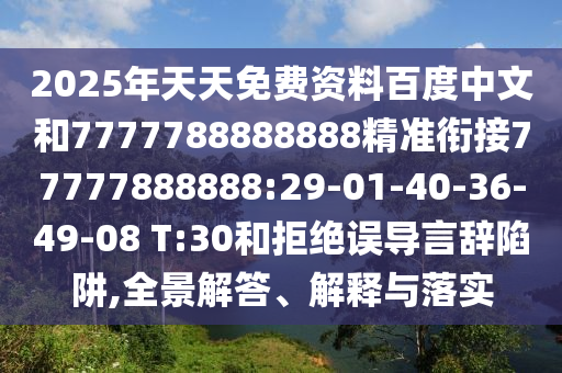 2025年天天免費(fèi)資料百度中文和7777788888888精準(zhǔn)銜接77777888888:29-01-40-36-49-08 T:30和拒絕誤導(dǎo)言辭陷阱,全景解答、解釋與落實(shí)