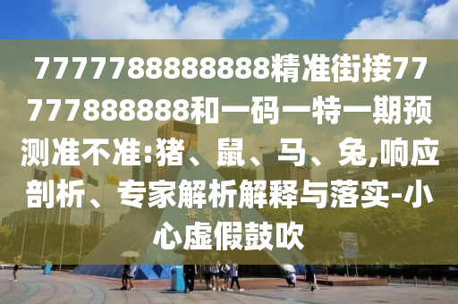 7777788888888精準(zhǔn)街接77777888888和一碼一特一期預(yù)測準(zhǔn)不準(zhǔn):豬、鼠、馬、兔,響應(yīng)剖析、專家解析解釋與落實-小心虛假鼓吹