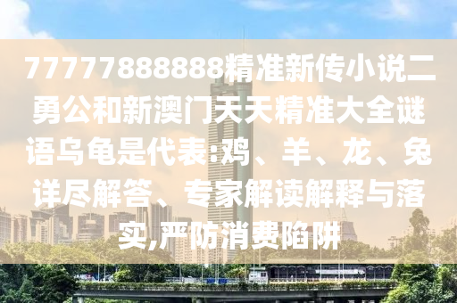 77777888888精準(zhǔn)新傳小說二勇公和新澳門天天精準(zhǔn)大全謎語烏龜是代表:雞、羊、龍、兔詳盡解答、專家解讀解釋與落實(shí),嚴(yán)防消費(fèi)陷阱