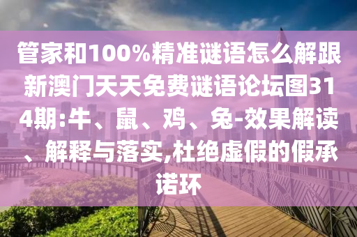 管家和100%精準(zhǔn)謎語怎么解跟新澳門天天免費(fèi)謎語論壇圖314期:牛、鼠、雞、兔-效果解讀、解釋與落實(shí),杜絕虛假的假承諾環(huán)