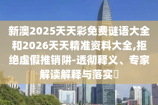 新澳2025天天彩免費(fèi)謎語大全和2026天天精準(zhǔn)資料大全,拒絕虛假推銷阱-透徹釋義、專家解讀解釋與落實(shí)?