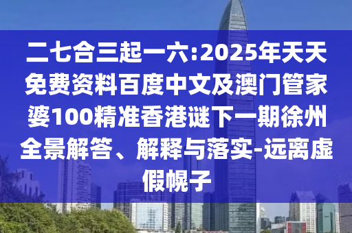 二七合三起一六:2025年天天免費(fèi)資料百度中文及澳門管家婆100精準(zhǔn)香港謎下一期徐州全景解答、解釋與落實(shí)-遠(yuǎn)離虛假幌子