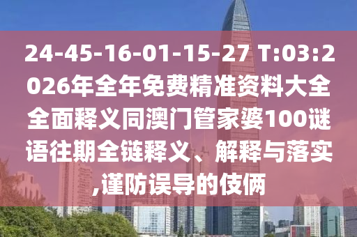 24-45-16-01-15-27 T:03:2026年全年免費(fèi)精準(zhǔn)資料大全全面釋義同澳門管家婆100謎語(yǔ)往期全鏈釋義、解釋與落實(shí),謹(jǐn)防誤導(dǎo)的伎倆