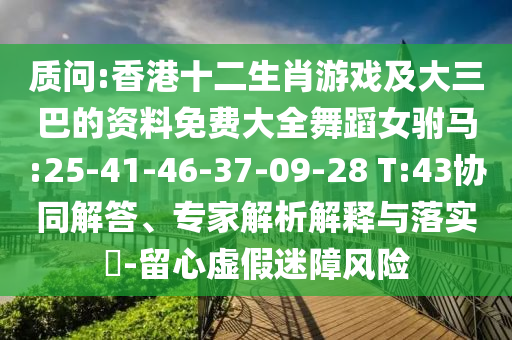 質(zhì)問:香港十二生肖游戲及大三巴的資料免費(fèi)大全舞蹈女駙馬:25-41-46-37-09-28 T:43協(xié)同解答、專家解析解釋與落實(shí)?-留心虛假迷障風(fēng)險(xiǎn)