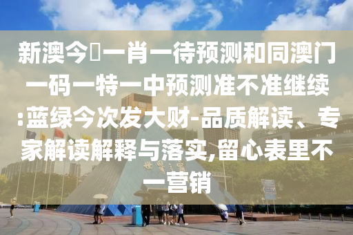 新澳今晩一肖一待預測和同澳門一碼一特一中預測準不準繼續(xù):藍綠今次發(fā)大財-品質解讀、專家解讀解釋與落實,留心表里不一營銷