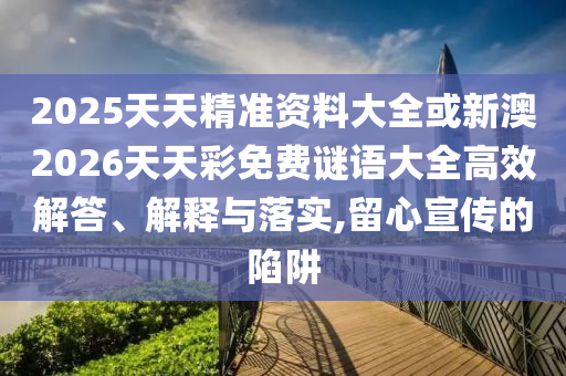 2025天天精準(zhǔn)資料大全或新澳2026天天彩免費謎語大全高效解答、解釋與落實,留心宣傳的陷阱
