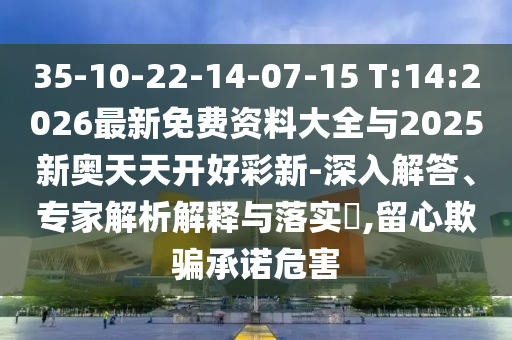 35-10-22-14-07-15 T:14:2026最新免費(fèi)資料大全與2025新奧天天開(kāi)好彩新-深入解答、專家解析解釋與落實(shí)?,留心欺騙承諾危害