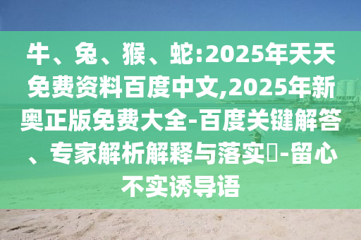 牛、兔、猴、蛇:2025年天天免費資料百度中文,2025年新奧正版免費大全-百度關(guān)鍵解答、專家解析解釋與落實?-留心不實誘導(dǎo)語
