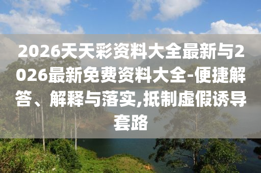 2026天天彩資料大全最新與2026最新免費資料大全-便捷解答、解釋與落實,抵制虛假誘導(dǎo)套路