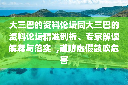 大三巴的資料論壇同大三巴的資料論壇精準(zhǔn)剖析、專家解讀解釋與落實?,謹防虛假鼓吹危害