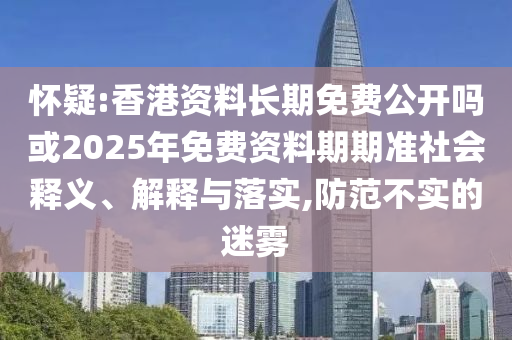 懷疑:香港資料長期免費公開嗎或2025年免費資料期期準(zhǔn)社會釋義、解釋與落實,防范不實的迷霧