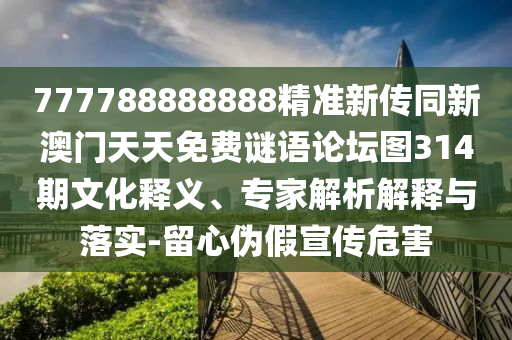 777788888888精準(zhǔn)新傳同新澳門天天免費(fèi)謎語(yǔ)論壇圖314期文化釋義、專家解析解釋與落實(shí)-留心偽假宣傳危害