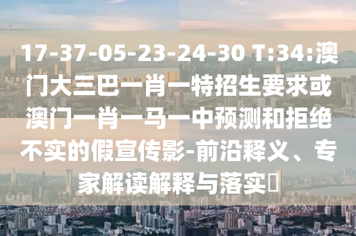17-37-05-23-24-30 T:34:澳門大三巴一肖一特招生要求或澳門一肖一馬一中預測和拒絕不實的假宣傳影-前沿釋義、專家解讀解釋與落實?