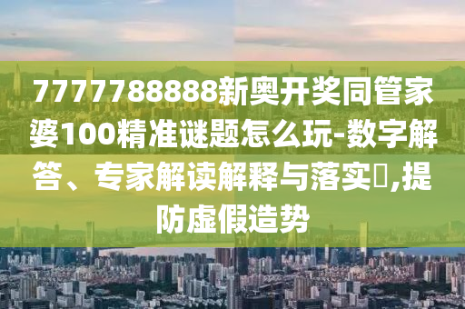 7777788888新奧開獎(jiǎng)同管家婆100精準(zhǔn)謎題怎么玩-數(shù)字解答、專家解讀解釋與落實(shí)?,提防虛假造勢(shì)