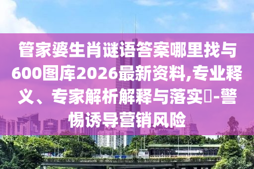 管家婆生肖謎語答案哪里找與600圖庫2026最新資料,專業(yè)釋義、專家解析解釋與落實?-警惕誘導營銷風險