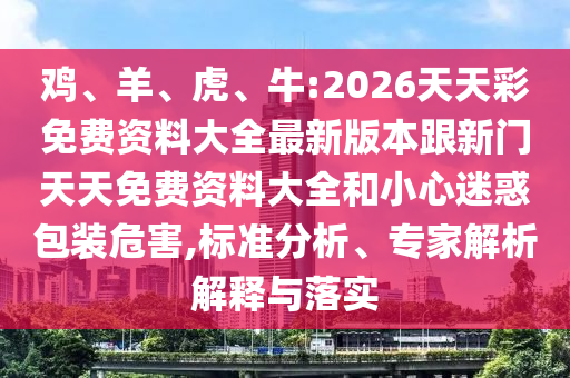 雞、羊、虎、牛:2026天天彩免費資料大全最新版本跟新門天天免費資料大全和小心迷惑包裝危害,標(biāo)準(zhǔn)分析、專家解析解釋與落實