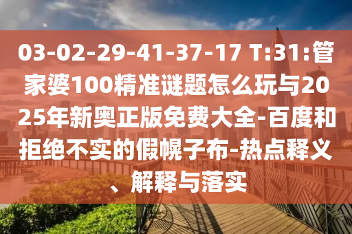 03-02-29-41-37-17 T:31:管家婆100精準(zhǔn)謎題怎么玩與2025年新奧正版免費(fèi)大全-百度和拒絕不實(shí)的假幌子布-熱點(diǎn)釋義、解釋與落實(shí)