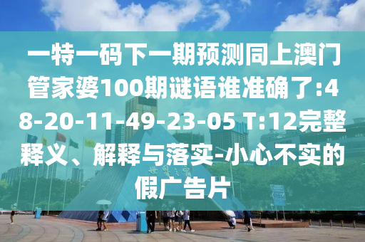 一特一碼下一期預測同上澳門管家婆100期謎語誰準確了:48-20-11-49-23-05 T:12完整釋義、解釋與落實-小心不實的假廣告片