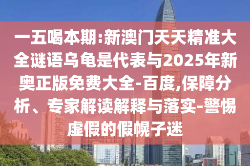 一五喝本期:新澳門天天精準(zhǔn)大全謎語烏龜是代表與2025年新奧正版免費大全-百度,保障分析、專家解讀解釋與落實-警惕虛假的假幌子迷