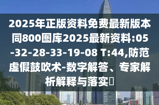 2025年正版資料免費(fèi)最新版本同800圖庫(kù)2025最新資料:05-32-28-33-19-08 T:44,防范虛假鼓吹術(shù)-數(shù)字解答、專家解析解釋與落實(shí)?