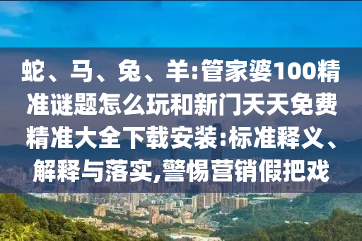 蛇、馬、兔、羊:管家婆100精準謎題怎么玩和新門天天免費精準大全下載安裝:標準釋義、解釋與落實,警惕營銷假把戲
