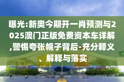 曝光:新奧今期開(kāi)一肖預(yù)測(cè)與2025澳門(mén)正版免費(fèi)資本車(chē)詳解,警惕夸張幌子背后-充分釋義、解釋與落實(shí)