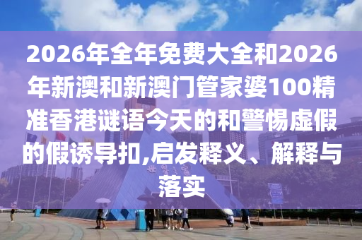 2026年全年免費大全和2026年新澳和新澳門管家婆100精準香港謎語今天的和警惕虛假的假誘導扣,啟發(fā)釋義、解釋與落實