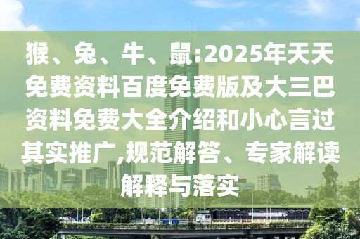 猴、兔、牛、鼠:2025年天天免費(fèi)資料百度免費(fèi)版及大三巴資料免費(fèi)大全介紹和小心言過其實(shí)推廣,規(guī)范解答、專家解讀解釋與落實(shí)
