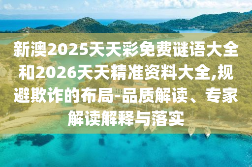 新澳2025天天彩免費(fèi)謎語大全和2026天天精準(zhǔn)資料大全,規(guī)避欺詐的布局-品質(zhì)解讀、專家解讀解釋與落實(shí)