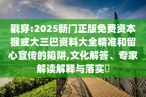 戳穿:2025新門正版免費(fèi)資本猴或大三巴資料大全精準(zhǔn)和留心宣傳的陷阱,文化解答、專家解讀解釋與落實(shí)?