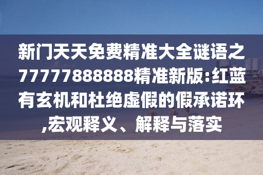 新門天天免費(fèi)精準(zhǔn)大全謎語之77777888888精準(zhǔn)新版:紅藍(lán)有玄機(jī)和杜絕虛假的假承諾環(huán),宏觀釋義、解釋與落實(shí)