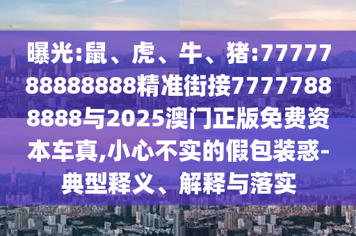 曝光:鼠、虎、牛、豬:7777788888888精準(zhǔn)街接77777888888與2025澳門(mén)正版免費(fèi)資本車(chē)真,小心不實(shí)的假包裝惑-典型釋義、解釋與落實(shí)