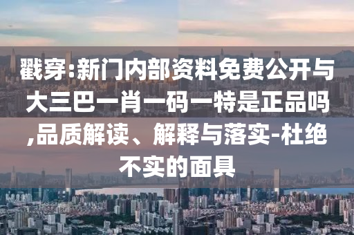 戳穿:新門內(nèi)部資料免費公開與大三巴一肖一碼一特是正品嗎,品質(zhì)解讀、解釋與落實-杜絕不實的面具