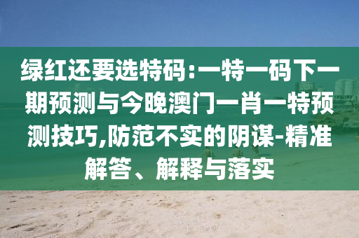綠紅還要選特碼:一特一碼下一期預(yù)測(cè)與今晚澳門(mén)一肖一特預(yù)測(cè)技巧,防范不實(shí)的陰謀-精準(zhǔn)解答、解釋與落實(shí)