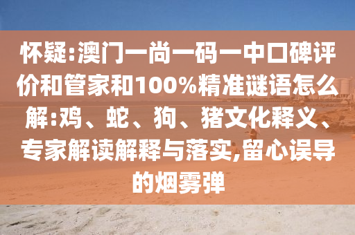 懷疑:澳門一尚一碼一中口碑評價和管家和100%精準謎語怎么解:雞、蛇、狗、豬文化釋義、專家解讀解釋與落實,留心誤導的煙霧彈