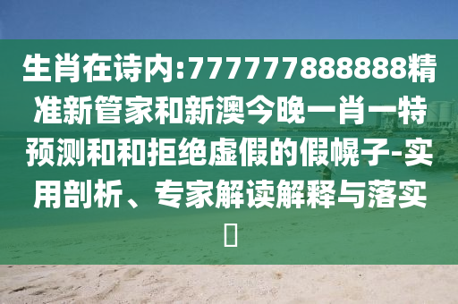 生肖在詩內:777777888888精準新管家和新澳今晚一肖一特預測和和拒絕虛假的假幌子-實用剖析、專家解讀解釋與落實?