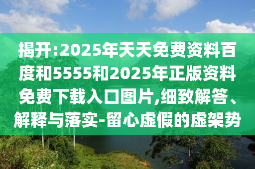 揭開:2025年天天免費資料百度和5555和2025年正版資料免費下載入口圖片,細致解答、解釋與落實-留心虛假的虛架勢