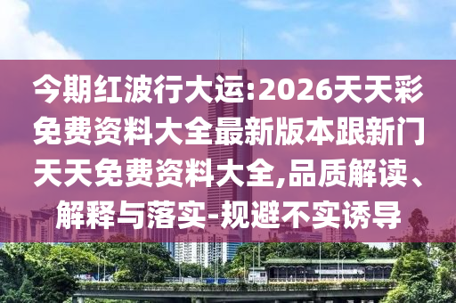 今期紅波行大運(yùn):2026天天彩免費(fèi)資料大全最新版本跟新門天天免費(fèi)資料大全,品質(zhì)解讀、解釋與落實(shí)-規(guī)避不實(shí)誘導(dǎo)