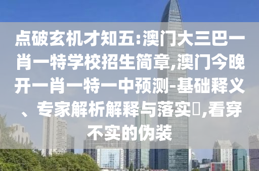 點(diǎn)破玄機(jī)才知五:澳門大三巴一肖一特學(xué)校招生簡(jiǎn)章,澳門今晚開一肖一特一中預(yù)測(cè)-基礎(chǔ)釋義、專家解析解釋與落實(shí)?,看穿不實(shí)的偽裝