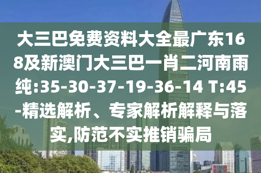 大三巴免費(fèi)資料大全最廣東168及新澳門大三巴一肖二河南雨純:35-30-37-19-36-14 T:45-精選解析、專家解析解釋與落實(shí),防范不實(shí)推銷騙局