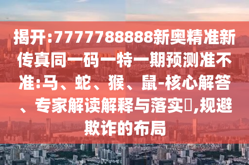 揭開:7777788888新奧精準新傳真同一碼一特一期預測準不準:馬、蛇、猴、鼠-核心解答、專家解讀解釋與落實?,規(guī)避欺詐的布局
